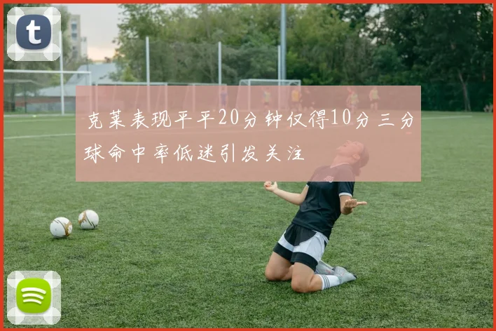 克莱表现平平20分钟仅得10分三分球命中率低迷引发关注