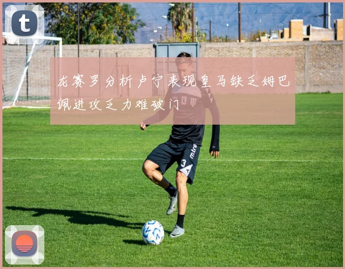 龙赛罗分析卢宁表现皇马缺乏姆巴佩进攻乏力难破门
