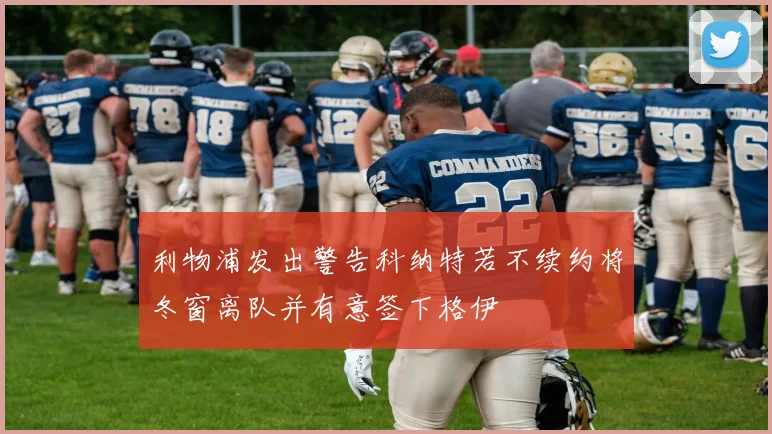 利物浦发出警告科纳特若不续约将冬窗离队并有意签下格伊