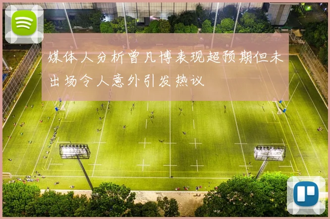 媒体人分析曾凡博表现超预期但未出场令人意外引发热议