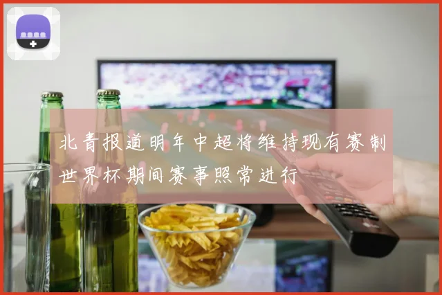 北青报道明年中超将维持现有赛制世界杯期间赛事照常进行