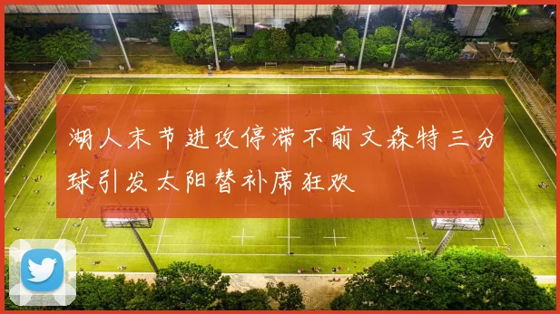 湖人末节进攻停滞不前文森特三分球引发太阳替补席狂欢