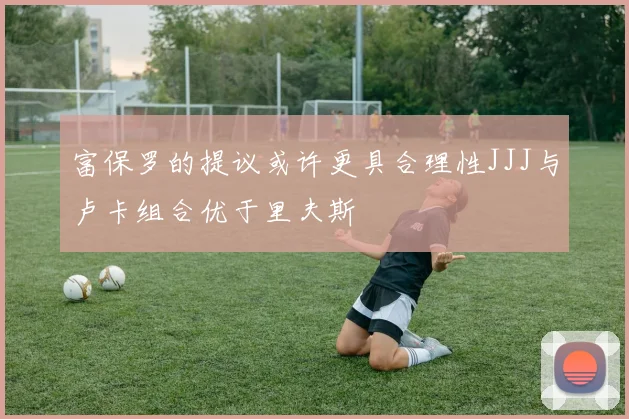 富保罗的提议或许更具合理性JJJ与卢卡组合优于里夫斯