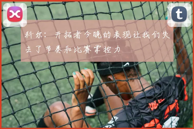 科尔：开拓者今晚的表现让我们失去了节奏和比赛掌控力