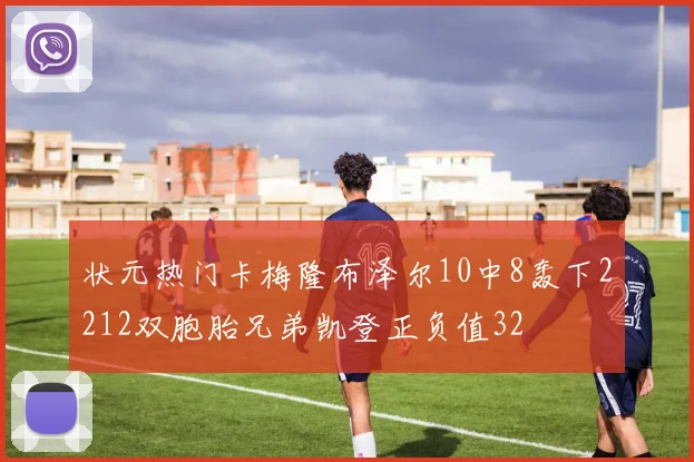 状元热门卡梅隆布泽尔10中8轰下2212双胞胎兄弟凯登正负值32