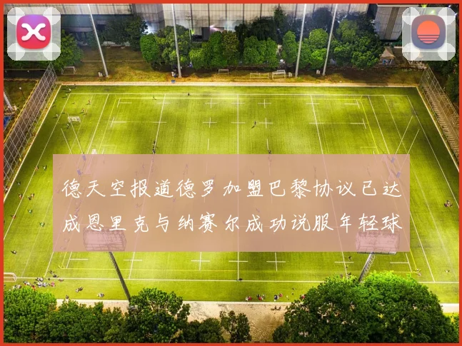 德天空报道德罗加盟巴黎协议已达成恩里克与纳赛尔成功说服年轻球员