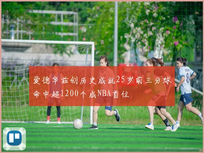 爱德华兹创历史成就25岁前三分球命中超1200个成NBA首位