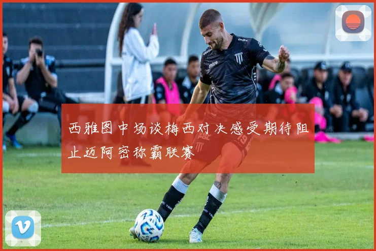 西雅图中场谈梅西对决感受期待阻止迈阿密称霸联赛