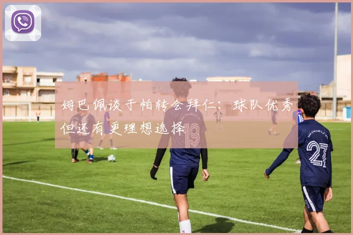 姆巴佩谈于帕转会拜仁：球队优秀但还有更理想选择