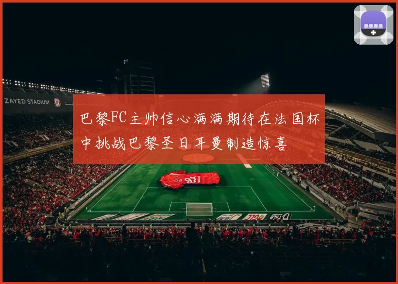 巴黎FC主帅信心满满期待在法国杯中挑战巴黎圣日耳曼制造惊喜