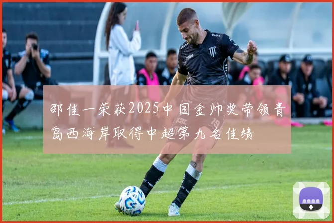 邵佳一荣获2025中国金帅奖带领青岛西海岸取得中超第九名佳绩