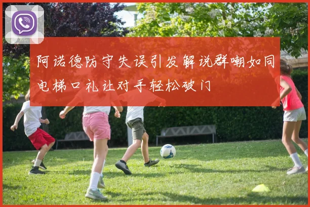 阿诺德防守失误引发解说群嘲如同电梯口礼让对手轻松破门