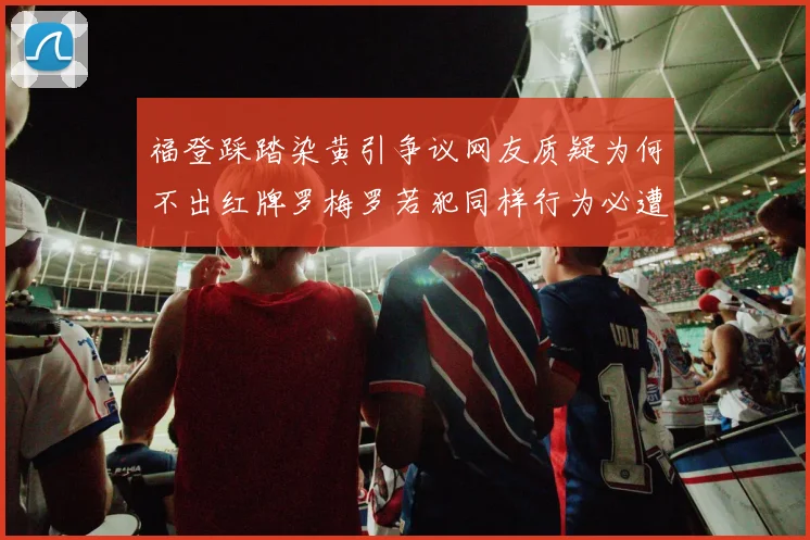 福登踩踏染黄引争议网友质疑为何不出红牌罗梅罗若犯同样行为必遭重罚