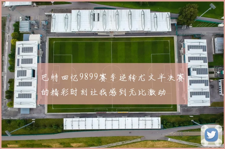 巴特回忆9899赛季逆转尤文半决赛的精彩时刻让我感到无比激动