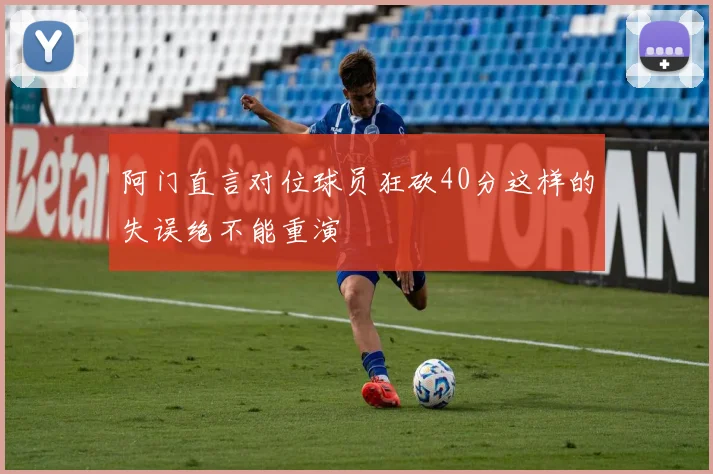 阿门直言对位球员狂砍40分这样的失误绝不能重演