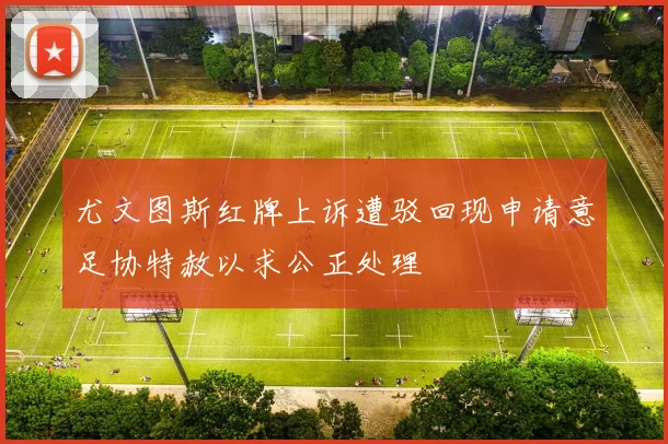 尤文图斯红牌上诉遭驳回现申请意足协特赦以求公正处理