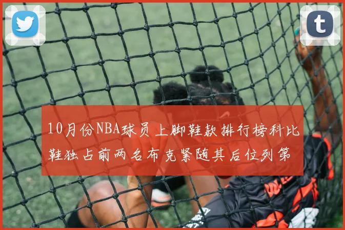 10月份NBA球员上脚鞋款排行榜科比鞋独占前两名布克紧随其后位列第四