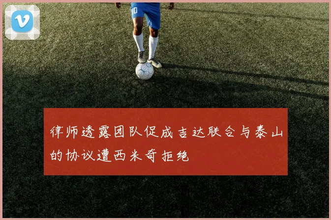 律师透露团队促成吉达联合与泰山的协议遭西米奇拒绝