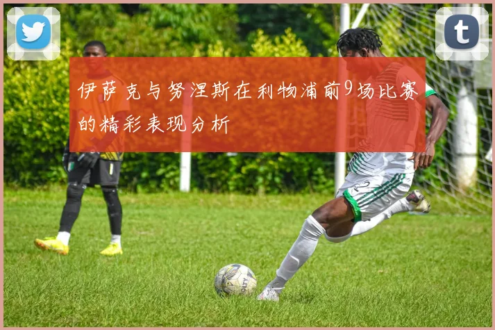 伊萨克与努涅斯在利物浦前9场比赛的精彩表现分析