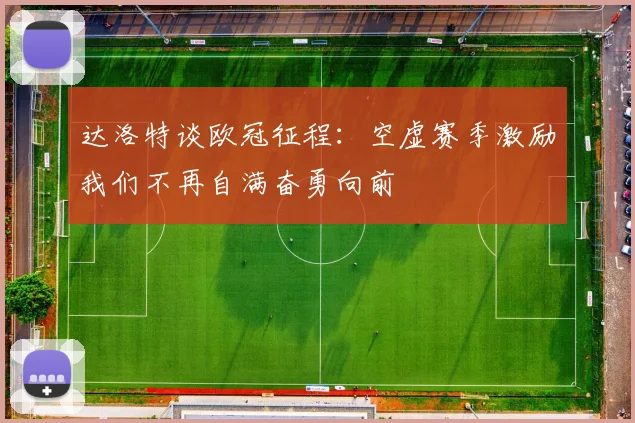 达洛特谈欧冠征程：空虚赛季激励我们不再自满奋勇向前