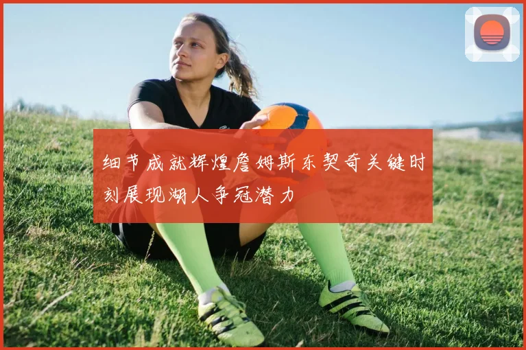 细节成就辉煌詹姆斯东契奇关键时刻展现湖人争冠潜力