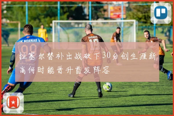 拉塞尔替补出战砍下30分创生涯新高何时能晋升首发阵容