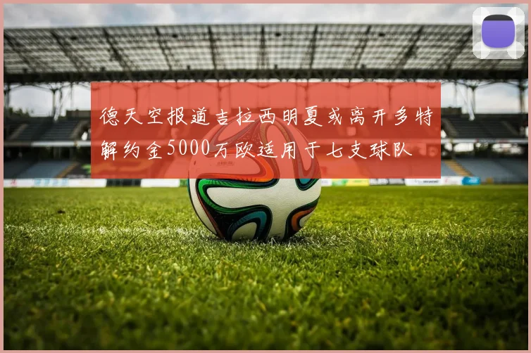 德天空报道吉拉西明夏或离开多特解约金5000万欧适用于七支球队