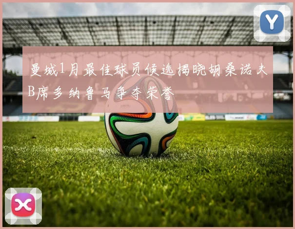 曼城1月最佳球员候选揭晓胡桑诺夫B席多纳鲁马争夺荣誉