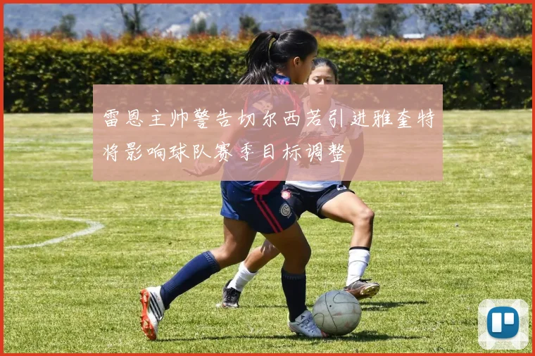 雷恩主帅警告切尔西若引进雅奎特将影响球队赛季目标调整