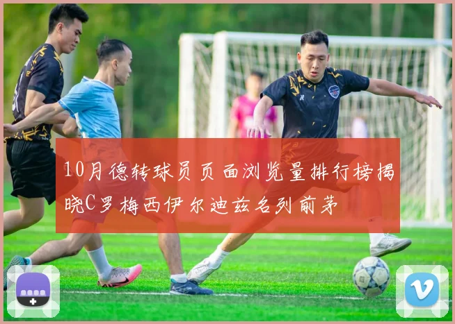 10月德转球员页面浏览量排行榜揭晓C罗梅西伊尔迪兹名列前茅