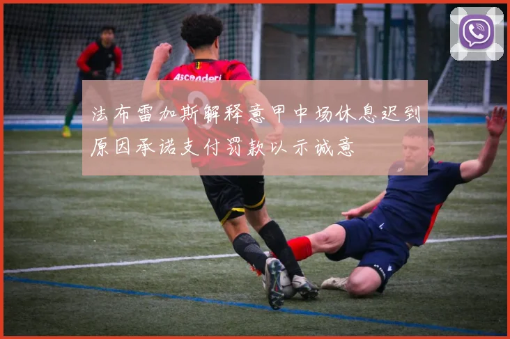 法布雷加斯解释意甲中场休息迟到原因承诺支付罚款以示诚意