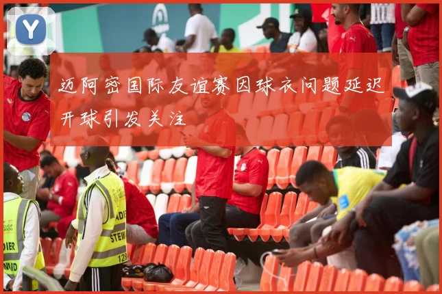 迈阿密国际友谊赛因球衣问题延迟开球引发关注