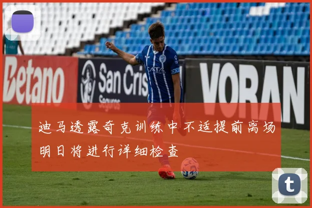 迪马透露奇克训练中不适提前离场明日将进行详细检查