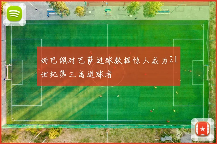 姆巴佩对巴萨进球数据惊人成为21世纪第三高进球者