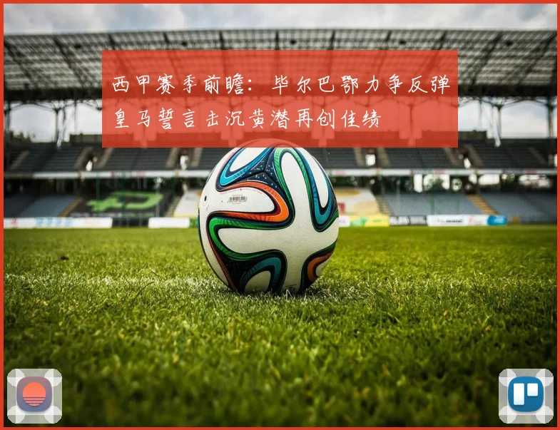 西甲赛季前瞻：毕尔巴鄂力争反弹皇马誓言击沉黄潜再创佳绩