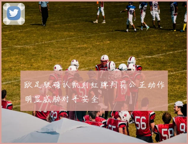 欧足联确认凯利红牌判罚公正动作明显威胁对手安全