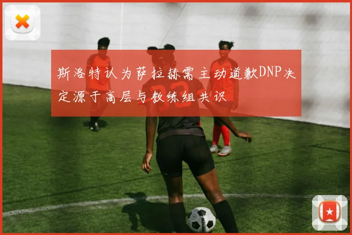 斯洛特认为萨拉赫需主动道歉DNP决定源于高层与教练组共识