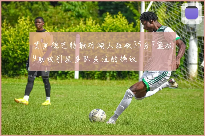 贾里德巴特勒对湖人狂砍35分7篮板9助攻引发多队关注的热议
