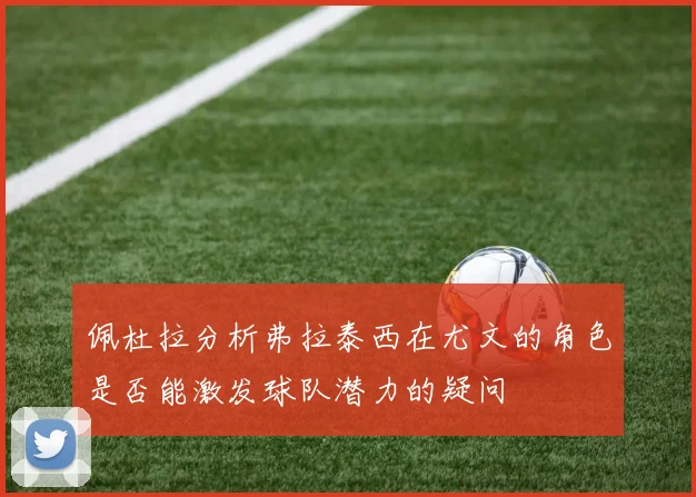 佩杜拉分析弗拉泰西在尤文的角色是否能激发球队潜力的疑问