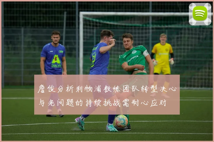 詹俊分析利物浦教练团队转型决心与老问题的持续挑战需耐心应对