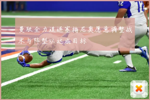 曼联全力追逐塞梅尼奥愿意调整战术与阵型以达成目标