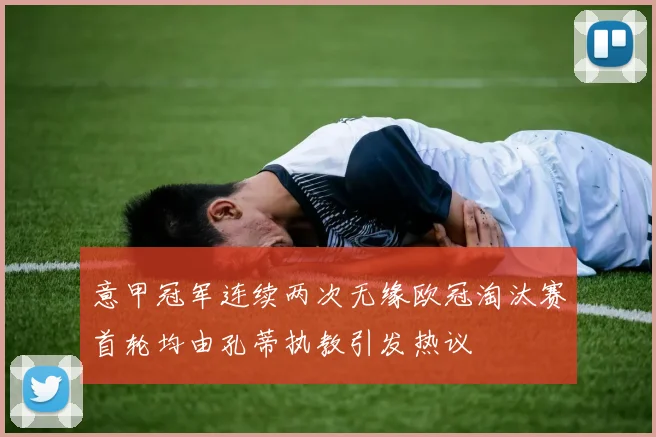 意甲冠军连续两次无缘欧冠淘汰赛首轮均由孔蒂执教引发热议