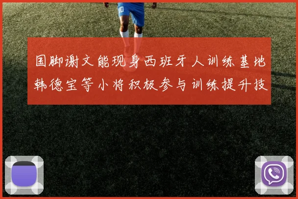 国脚谢文能现身西班牙人训练基地韩德宝等小将积极参与训练提升技艺
