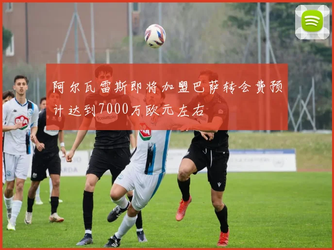 阿尔瓦雷斯即将加盟巴萨转会费预计达到7000万欧元左右