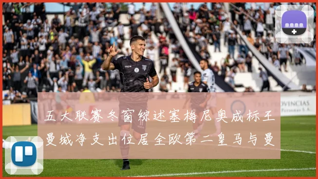 五大联赛冬窗综述塞梅尼奥成标王曼城净支出位居全欧第二皇马与曼联均未投入
