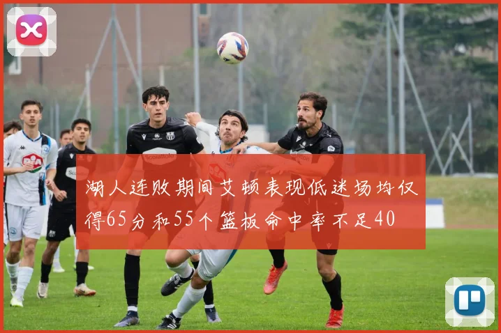 湖人连败期间艾顿表现低迷场均仅得65分和55个篮板命中率不足40