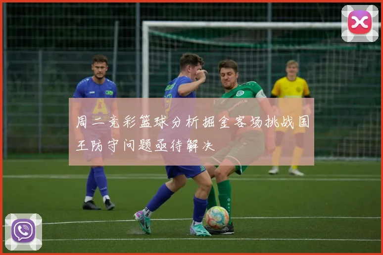 周二竞彩篮球分析掘金客场挑战国王防守问题亟待解决