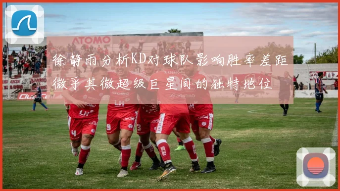 徐静雨分析KD对球队影响胜率差距微乎其微超级巨星间的独特地位