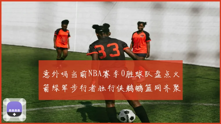 意外吗当前NBA赛季0胜球队盘点火箭绿军步行者独行侠鹈鹕篮网齐聚
