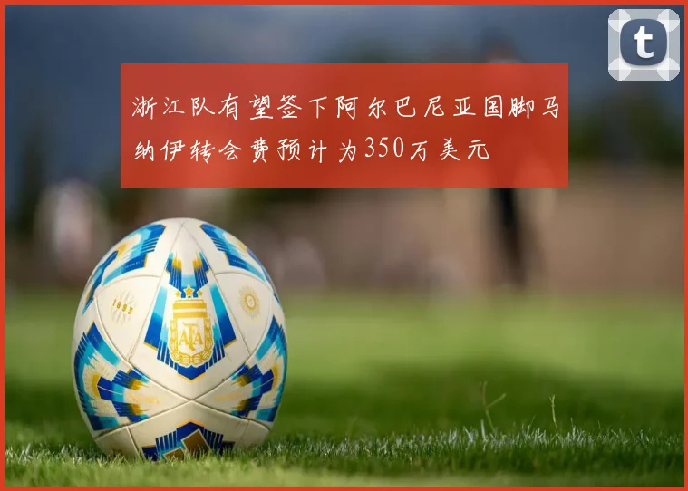 浙江队有望签下阿尔巴尼亚国脚马纳伊转会费预计为350万美元